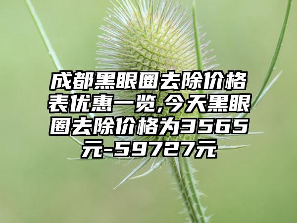 成都黑眼圈去除价格表优惠一览,今天黑眼圈去除价格为3565元-59727元