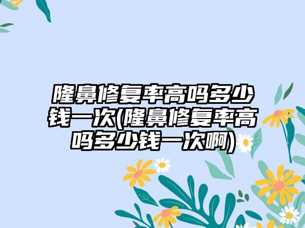 隆鼻修复率高吗多少钱一次(隆鼻修复率高吗多少钱一次啊)