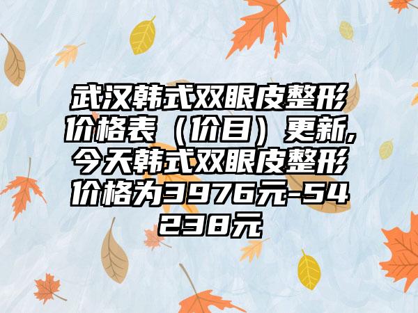 武汉韩式双眼皮整形价格表（价目）更新,今天韩式双眼皮整形价格为3976元-54238元