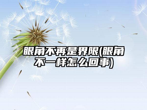 眼角不再是界限(眼角不一样怎么回事)