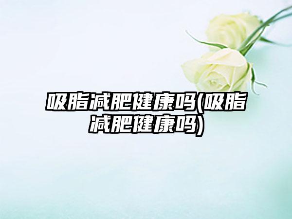 吸脂减肥健康吗(吸脂减肥健康吗)