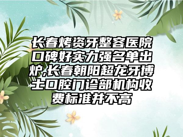 长春烤资牙整容医院口碑好实力强名单出炉,长春朝阳超龙牙博士口腔门诊部机构收费标准并不高