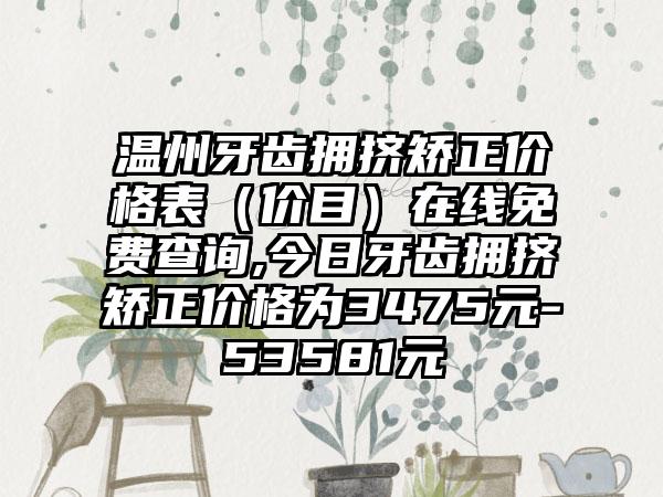 温州牙齿拥挤矫正价格表（价目）在线免费查询,今日牙齿拥挤矫正价格为3475元-53581元