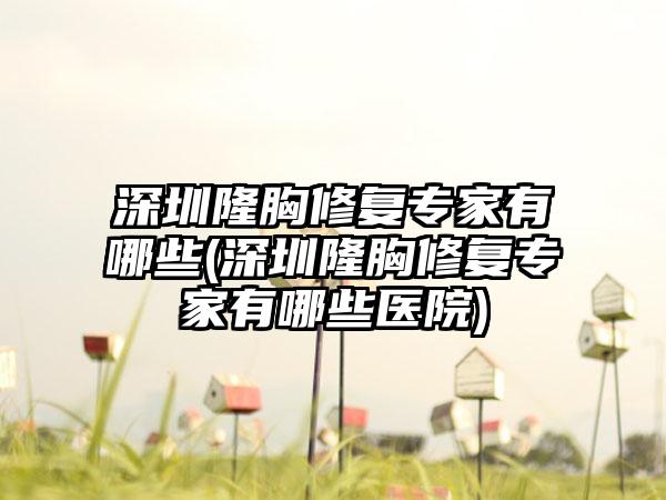 深圳隆胸修复骨干医生有哪些(深圳隆胸修复骨干医生有哪些医院)