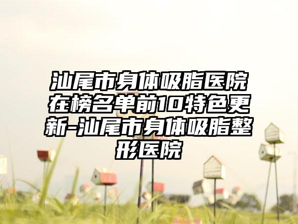 汕尾市身体吸脂医院在榜名单前10特色更新-汕尾市身体吸脂整形医院