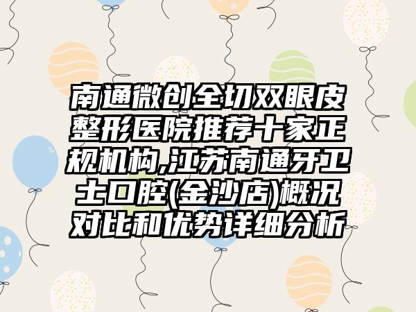 南通微创全切双眼皮整形医院推荐十家正规机构,江苏南通牙卫士口腔(金沙店)概况对比和优势详细分析