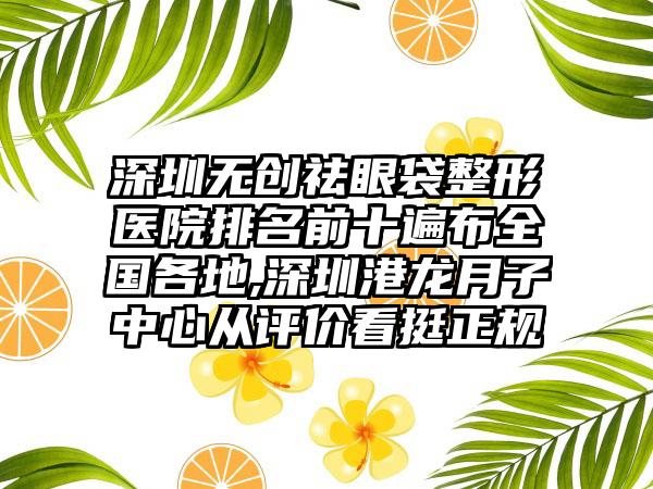 深圳无创祛眼袋整形医院排名前十遍布全国各地,深圳港龙月子中心从评价看挺正规