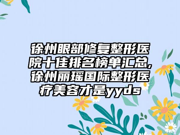 徐州眼部修复整形医院十佳排名榜单汇总,徐州丽瑶国际整形医疗美容才是yyds