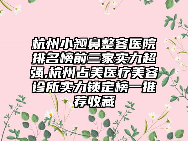 杭州小翘鼻整容医院排名榜前三家实力超强,杭州占美医疗美容诊所实力锁定榜一推荐收藏