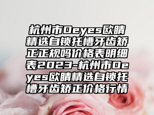 杭州市Oeyes欧睛精选自锁托槽牙齿矫正正规吗价格表明细表2023-杭州市Oeyes欧睛精选自锁托槽牙齿矫正价格行情