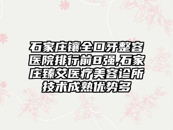 石家庄镶全口牙整容医院排行前8强,石家庄臻艾医疗美容诊所技术成熟优势多