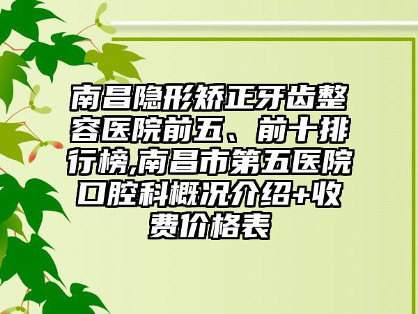 南昌隐形矫正牙齿整容医院前五、前十排行榜,南昌市第五医院口腔科概况介绍+收费价格表