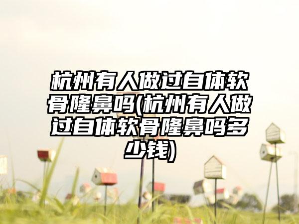 杭州有人做过自体软骨隆鼻吗(杭州有人做过自体软骨隆鼻吗多少钱)