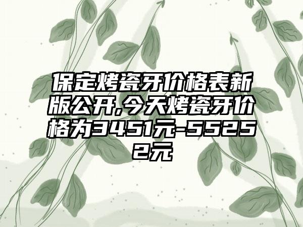 保定烤瓷牙价格表新版公开,今天烤瓷牙价格为3451元-55252元