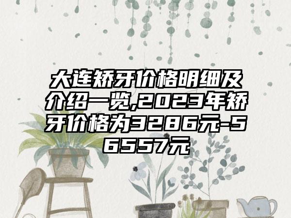 大连矫牙价格明细及介绍一览,2023年矫牙价格为3286元-56557元