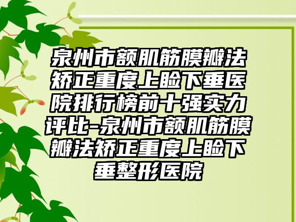 泉州市额肌筋膜瓣法矫正重度上睑下垂医院排行榜前十强实力评比-泉州市额肌筋膜瓣法矫正重度上睑下垂整形医院