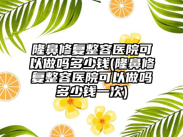 隆鼻修复整容医院可以做吗多少钱(隆鼻修复整容医院可以做吗多少钱一次)