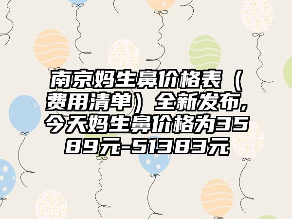 南京妈生鼻价格表（费用清单）全新发布,今天妈生鼻价格为3589元-51383元