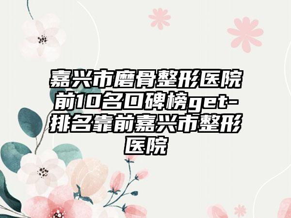 嘉兴市磨骨整形医院前10名口碑榜get-排名靠前嘉兴市整形医院