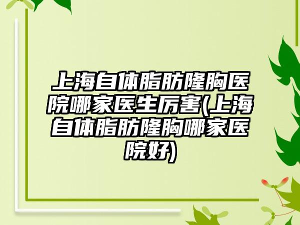 上海自体脂肪隆胸医院哪家医生厉害(上海自体脂肪隆胸哪家医院好)