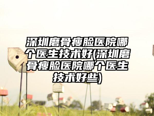 深圳磨骨瘦脸医院哪个医生技术好(深圳磨骨瘦脸医院哪个医生技术好些)