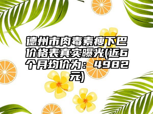 德州市肉毒素瘦下巴价格表真实曝光(近6个月均价为：4982元)