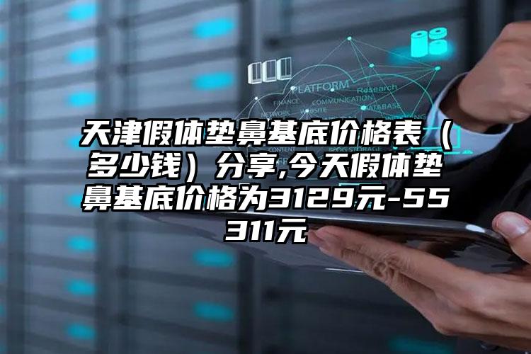 天津假体垫鼻基底价格表（多少钱）分享,今天假体垫鼻基底价格为3129元-55311元