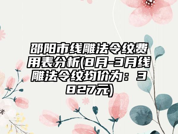 邵阳市线雕法令纹费用表分析(8月-3月线雕法令纹均价为：3827元)