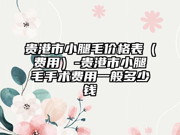 贵港市小腿毛价格表（费用）-贵港市小腿毛手术费用一般多少钱