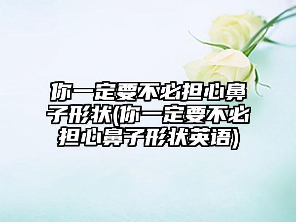 你一定要不必担心鼻子形状(你一定要不必担心鼻子形状英语)