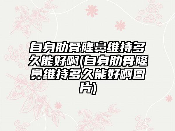 自身肋骨隆鼻维持多久能好啊(自身肋骨隆鼻维持多久能好啊图片)