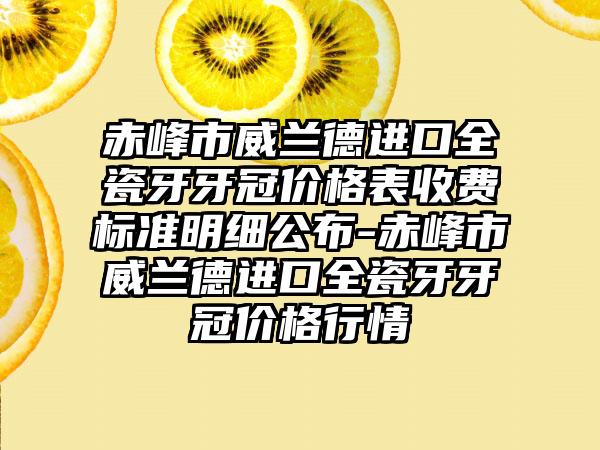 赤峰市威兰德进口全瓷牙牙冠价格表收费标准明细公布-赤峰市威兰德进口全瓷牙牙冠价格行情