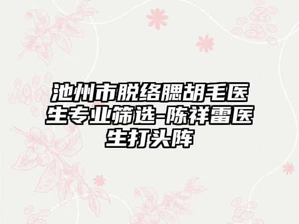 池州市脱络腮胡毛医生正规筛选-陈祥雷医生打头阵