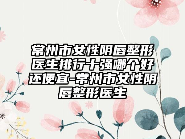 常州市女性阴唇整形医生排行十强哪个好还便宜-常州市女性阴唇整形医生