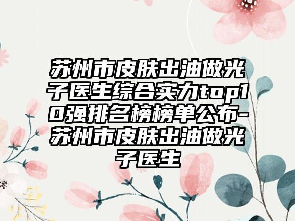 苏州市皮肤出油做光子医生综合实力top10强排名榜榜单公布-苏州市皮肤出油做光子医生