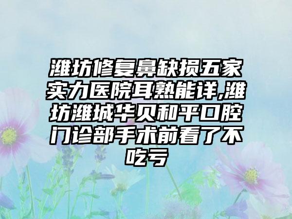 潍坊修复鼻缺损五家实力医院耳熟能详,潍坊潍城华贝和平口腔门诊部手术前看了不吃亏