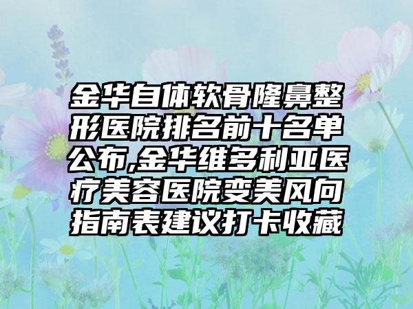 金华自体软骨七元医院排名前十名单公布,金华维多利亚医疗美容医院变美风向指南表建议打卡收藏