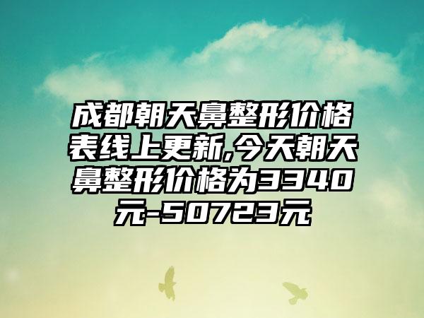 成都朝天鼻整形价格表线上更新,今天朝天鼻整形价格为3340元-50723元