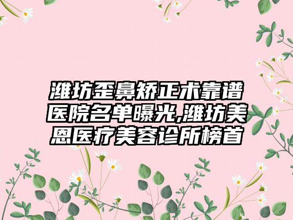 潍坊歪鼻矫正术靠谱医院名单曝光,潍坊美恩医疗美容诊所榜首