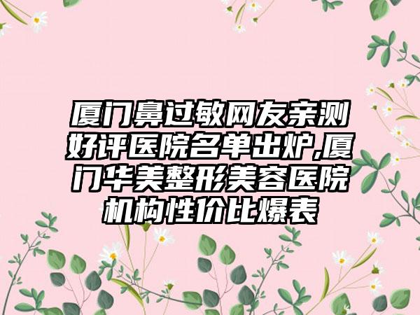 厦门鼻过敏网友亲测好评医院名单出炉,厦门华美整形美容医院机构性价比爆表