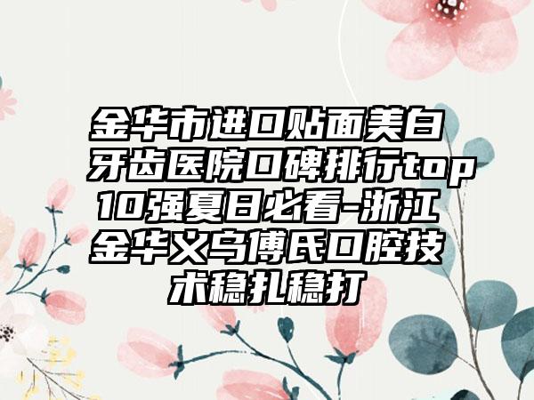 金华市进口贴面美白牙齿医院口碑排行top10强夏日必看-浙江金华义乌傅氏口腔技术稳扎稳打