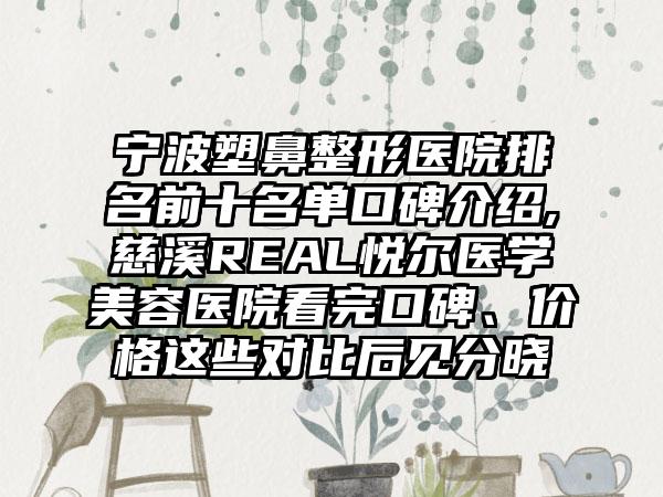 宁波塑鼻整形医院排名前十名单口碑介绍,慈溪REAL悦尔医学美容医院看完口碑、价格这些对比后见分晓