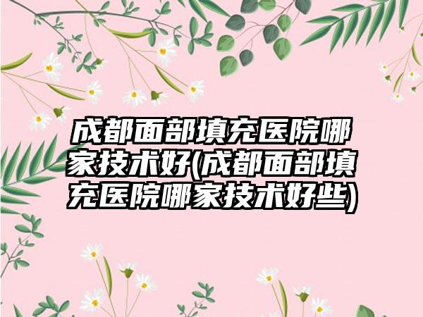 成都面部填充医院哪家技术好(成都面部填充医院哪家技术好些)