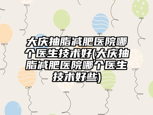 大庆抽脂减肥医院哪个医生技术好(大庆抽脂减肥医院哪个医生技术好些)