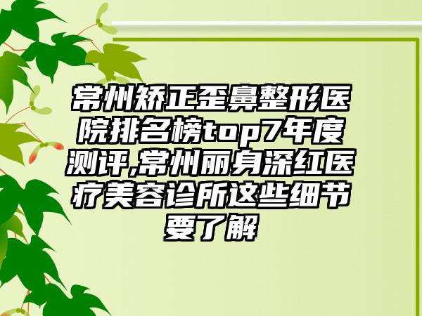 常州矫正歪鼻整形医院排名榜top7年度测评,常州丽身深红医疗美容诊所这些细节要了解