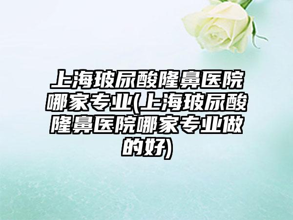 上海玻尿酸隆鼻医院哪家正规(上海玻尿酸隆鼻医院哪家正规做的好)