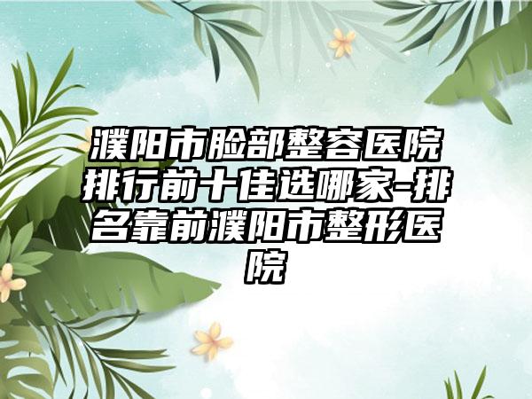 濮阳市脸部整容医院排行前十佳选哪家-排名靠前濮阳市整形医院