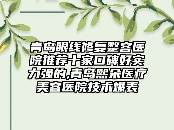 青岛眼线修复整容医院推荐十家口碑好实力强的,青岛熙朵医疗美容医院技术爆表