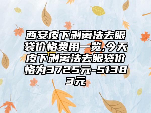 西安皮下剥离法去眼袋价格费用一览,今天皮下剥离法去眼袋价格为3725元-51383元