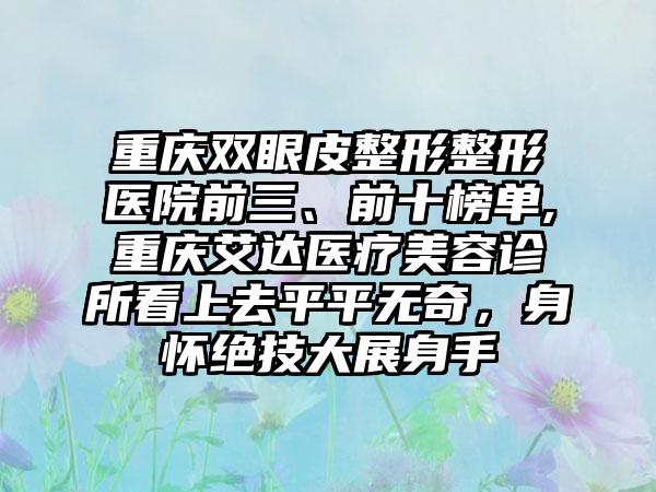 重庆双眼皮整形整形医院前三、前十榜单,重庆艾达医疗美容诊所看上去平平无奇，身怀绝技大展身手